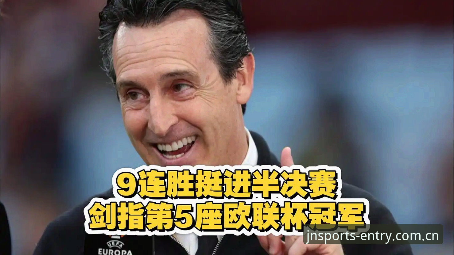 江南体育官方地址 欧联杯冠军诞生!埃梅里率维拉3-0完胜创多项纪录,江南体育平台见证历史时刻